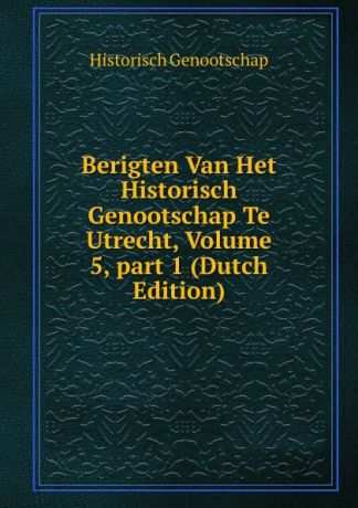 Historisch Genootschap Berigten Van Het Historisch Genootschap Te Utrecht, Volume 5,.part 1 (Dutch Edition)