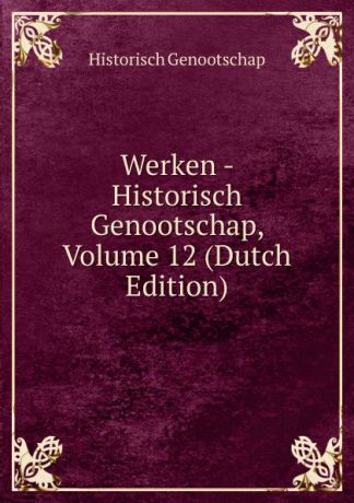 Historisch Genootschap Werken - Historisch Genootschap, Volume 12 (Dutch Edition)