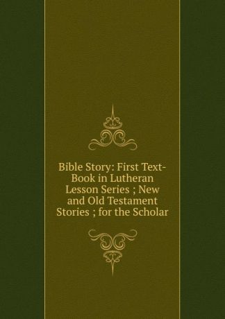 Bible Story: First Text-Book in Lutheran Lesson Series ; New and Old Testament Stories ; for the Scholar