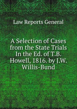 Law Reports General A Selection of Cases from the State Trials In the Ed. of T.B. Howell, 1816. by J.W. Willis-Bund
