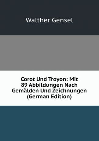 Walther Gensel Corot Und Troyon: Mit 89 Abbildungen Nach Gemalden Und Zeichnungen (German Edition)