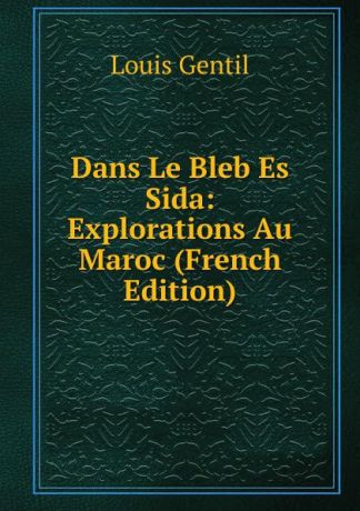 Louis Gentil Dans Le Bleb Es Sida: Explorations Au Maroc (French Edition)
