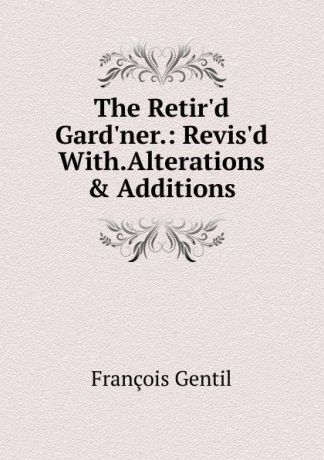 François Gentil The Retir.d Gard.ner.: Revis.d With.Alterations . Additions.