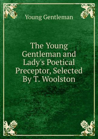 Young Gentleman The Young Gentleman and Lady.s Poetical Preceptor, Selected By T. Woolston.