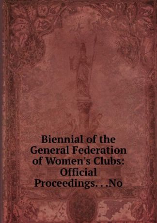 Biennial of the General Federation of Women.s Clubs: Official Proceedings. . .No