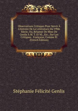 Genlis Stéphanie Félicité Observations Critiques Pour Servir A L.histoire De La Litterature Du 19Me Siecle, Ou, Respnse De Mme De Genlis A M. T. Et Nl., Etc., Sur Les Critiques . Francaise, Comme Pr (French Edition)