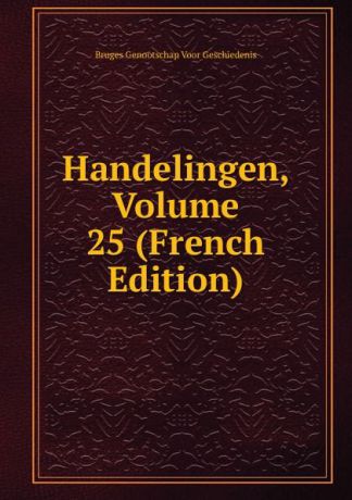 Bruges Genootschap Voor Geschiedenis Handelingen, Volume 25 (French Edition)