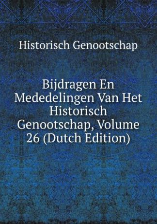 Historisch Genootschap Bijdragen En Mededelingen Van Het Historisch Genootschap, Volume 26 (Dutch Edition)