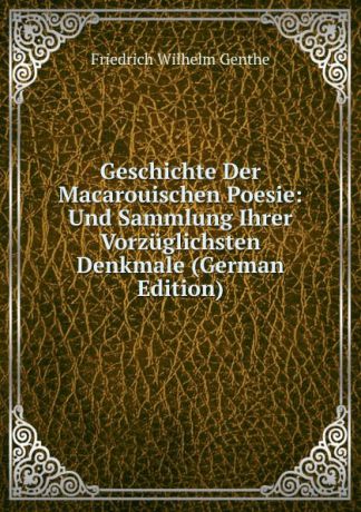 Friedrich Wilhelm Genthe Geschichte Der Macarouischen Poesie: Und Sammlung Ihrer Vorzuglichsten Denkmale (German Edition)