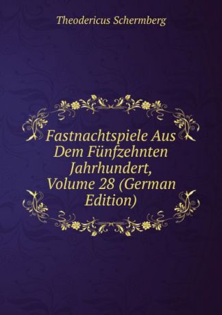 Theodericus Schermberg Fastnachtspiele Aus Dem Funfzehnten Jahrhundert, Volume 28 (German Edition)