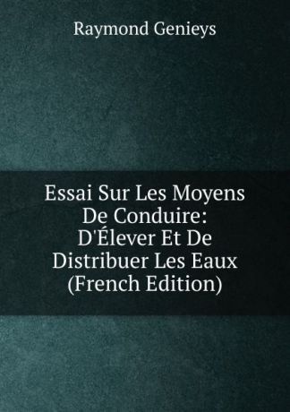 Raymond Genieys Essai Sur Les Moyens De Conduire: D.Elever Et De Distribuer Les Eaux (French Edition)
