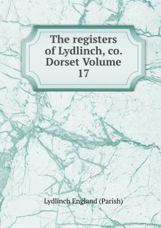 Lydlinch England (Parish) The registers of Lydlinch, co. Dorset Volume 17