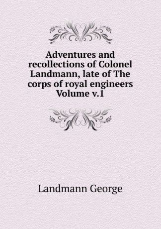 Landmann George Adventures and recollections of Colonel Landmann, late of The corps of royal engineers Volume v.1