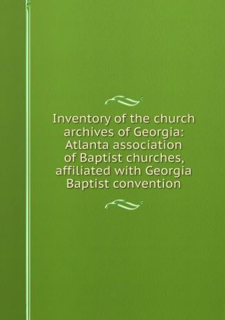 Inventory of the church archives of Georgia: Atlanta association of Baptist churches, affiliated with Georgia Baptist convention