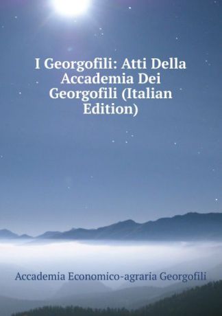 Accademia Economico-agraria Georgofili I Georgofili: Atti Della Accademia Dei Georgofili (Italian Edition)