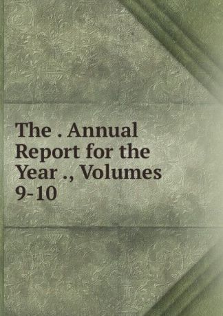 The . Annual Report for the Year ., Volumes 9-10