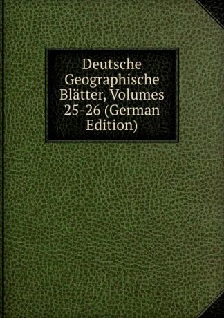 Deutsche Geographische Blatter, Volumes 25-26 (German Edition)