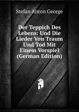 Stefan Anton George Der Teppich Des Lebens: Und Die Lieder Von Traum Und Tod Mit Einem Vorspiel (German Edition)