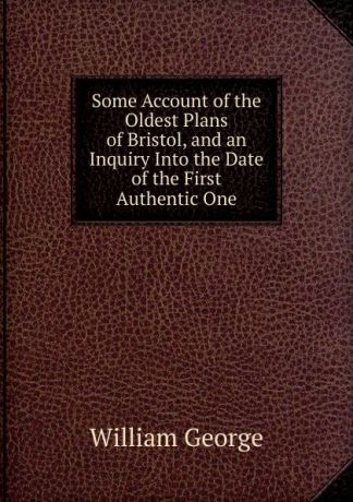 William George Some Account of the Oldest Plans of Bristol, and an Inquiry Into the Date of the First Authentic One