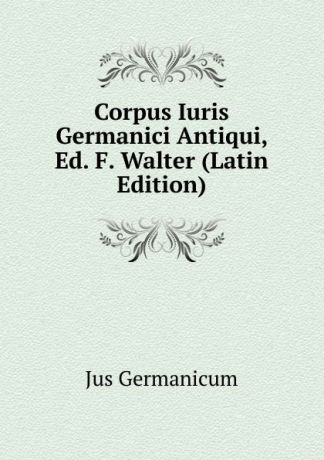 Jus Germanicum Corpus Iuris Germanici Antiqui, Ed. F. Walter (Latin Edition)