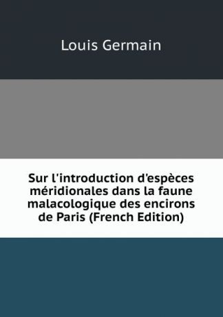 Louis Germain Sur l.introduction d.especes meridionales dans la faune malacologique des encirons de Paris (French Edition)