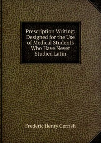 Frederic Henry Gerrish Prescription Writing: Designed for the Use of Medical Students Who Have Never Studied Latin