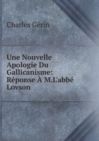 Charles Gérin Une Nouvelle Apologie Du Gallicanisme: Reponse A M.L.abbe Lovson