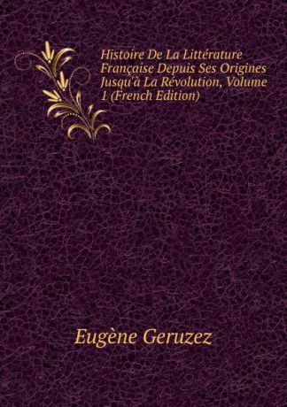 Eugène Geruzez Histoire De La Litterature Francaise Depuis Ses Origines Jusqu.a La Revolution, Volume 1 (French Edition)