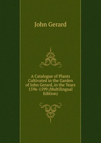 John Gerard A Catalogue of Plants Cultivated in the Garden of John Gerard, in the Years 1596-1599 (Multilingual Edition)