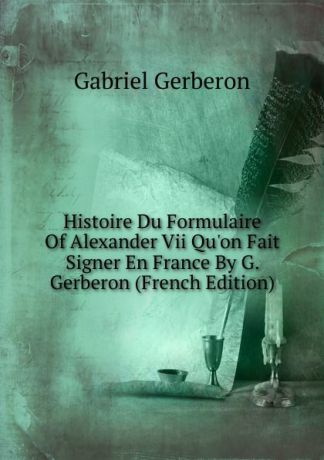 Gabriel Gerberon Histoire Du Formulaire Of Alexander Vii Qu.on Fait Signer En France By G. Gerberon (French Edition)