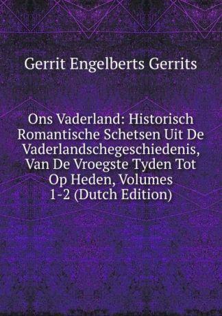 Gerrit Engelberts Gerrits Ons Vaderland: Historisch Romantische Schetsen Uit De Vaderlandschegeschiedenis, Van De Vroegste Tyden Tot Op Heden, Volumes 1-2 (Dutch Edition)