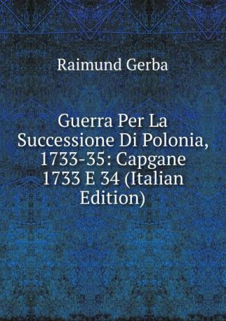 Raimund Gerba Guerra Per La Successione Di Polonia, 1733-35: Capgane 1733 E 34 (Italian Edition)