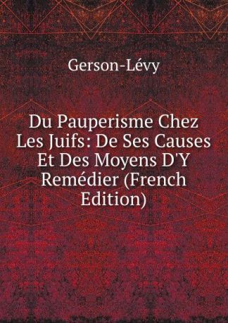Gerson-Lévy Du Pauperisme Chez Les Juifs: De Ses Causes Et Des Moyens D.Y Remedier (French Edition)