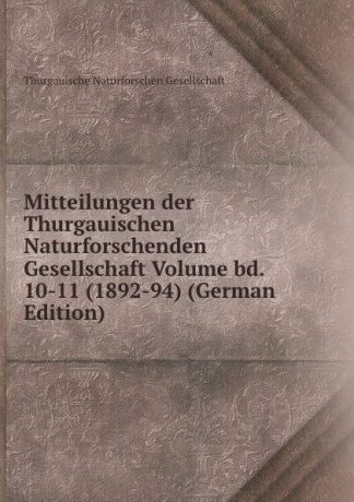 Thurgauische Naturforschen Gesellschaft Mitteilungen der Thurgauischen Naturforschenden Gesellschaft Volume bd. 10-11 (1892-94) (German Edition)