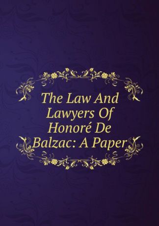 The Law And Lawyers Of Honore De Balzac: A Paper