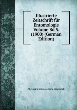 Allgemeine Entomologische Gesellschaft Illustrierte Zeitschrift fur Entomologie Volume Bd.5. (1900) (German Edition)