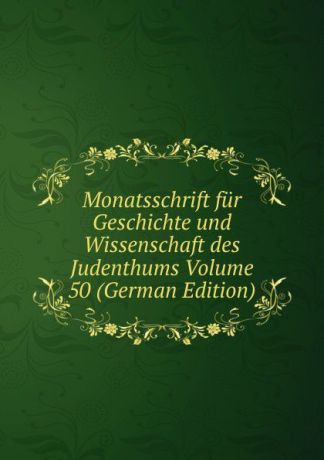 Monatsschrift fur Geschichte und Wissenschaft des Judenthums Volume 50 (German Edition)
