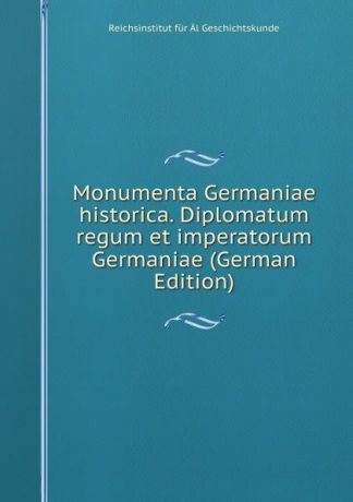 Reichsinstitut für Äl Geschichtskunde Monumenta Germaniae historica. Diplomatum regum et imperatorum Germaniae (German Edition)