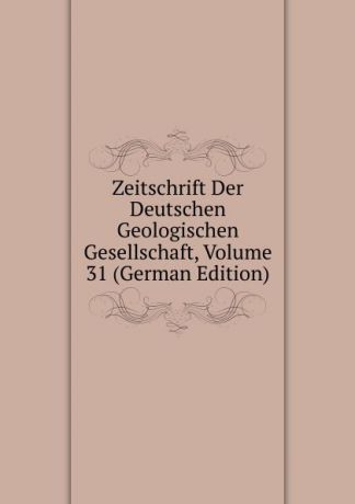 Zeitschrift Der Deutschen Geologischen Gesellschaft, Volume 31 (German Edition)