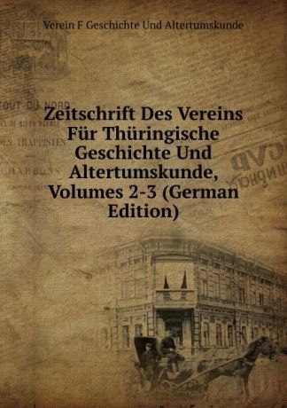 Verein F Geschichte Und Altertumskunde Zeitschrift Des Vereins Fur Thuringische Geschichte Und Altertumskunde, Volumes 2-3 (German Edition)