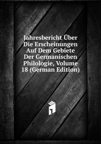 Jahresbericht Uber Die Erscheinungen Auf Dem Gebiete Der Germanischen Philologie, Volume 18 (German Edition)