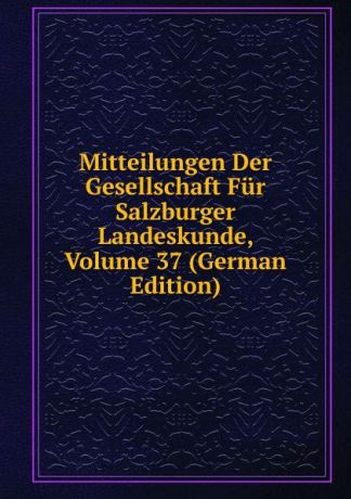 Mitteilungen Der Gesellschaft Fur Salzburger Landeskunde, Volume 37 (German Edition)