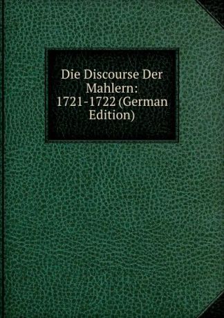 Die Discourse Der Mahlern: 1721-1722 (German Edition)