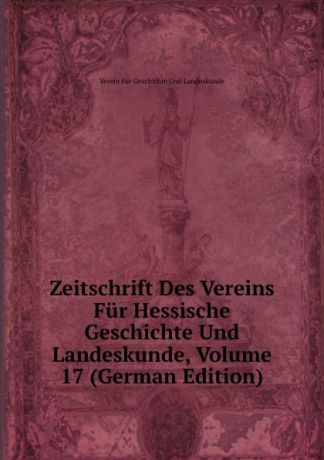 Verein Für Geschichte Und Landeskunde Zeitschrift Des Vereins Fur Hessische Geschichte Und Landeskunde, Volume 17 (German Edition)