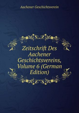 Aachener Geschichtsverein Zeitschrift Des Aachener Geschichtsvereins, Volume 6 (German Edition)