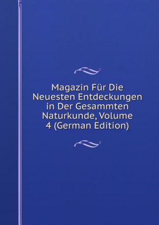 Magazin Fur Die Neuesten Entdeckungen in Der Gesammten Naturkunde, Volume 4 (German Edition)