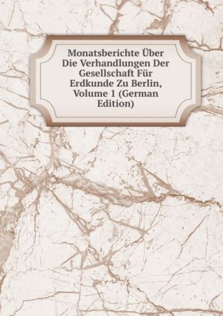 Monatsberichte Uber Die Verhandlungen Der Gesellschaft Fur Erdkunde Zu Berlin, Volume 1 (German Edition)