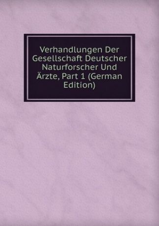 Verhandlungen Der Gesellschaft Deutscher Naturforscher Und Arzte, Part 1 (German Edition)
