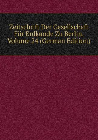Zeitschrift Der Gesellschaft Fur Erdkunde Zu Berlin, Volume 24 (German Edition)