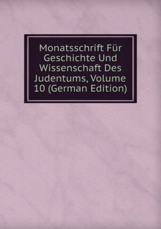 Monatsschrift Fur Geschichte Und Wissenschaft Des Judentums, Volume 10 (German Edition)